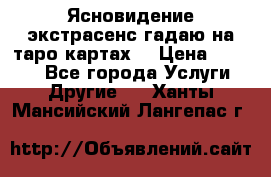 Ясновидение экстрасенс гадаю на таро картах  › Цена ­ 1 000 - Все города Услуги » Другие   . Ханты-Мансийский,Лангепас г.